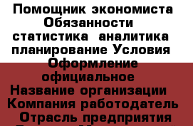 Помощник экономиста Обязанности: -статистика -аналитика -планирование Условия: Оформление официальное › Название организации ­ Компания-работодатель › Отрасль предприятия ­ Другое › Минимальный оклад ­ 18 000 - Все города Работа » Вакансии   . Мордовия респ.